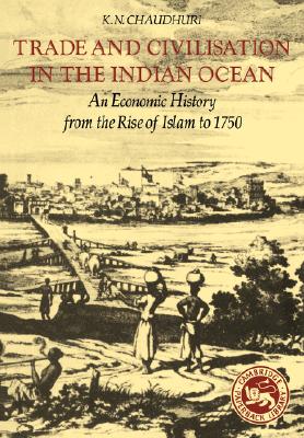 Trade and Civilisation in the Indian Ocean: An Economic History from the Rise of Islam to 1750 - K. N. Chaudhuri