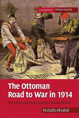 The Ottoman Road to War in 1914: The Ottoman Empire and the First World War - Mustafa Aksakal