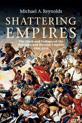 Shattering Empires: The Clash and Collapse of the Ottoman and Russian Empires 1908-1918 - Michael A. Reynolds