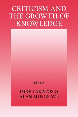 Criticism and the Growth of Knowledge: Volume 4: Proceedings of the International Colloquium in the Philosophy of Science, London, 1965 - Imre Lakatos