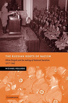 The Russian Roots of Nazism: White Émigrés and the Making of National Socialism, 1917-1945 - Michael Kellogg