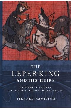 The Leper King and His Heirs: Baldwin IV and the Crusader Kingdom of Jerusalem - Bernard Hamilton
