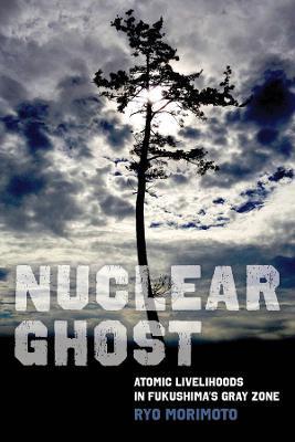 Nuclear Ghost: Atomic Livelihoods in Fukushima's Gray Zone Volume 56 - Ryo Morimoto