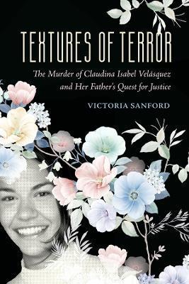 Textures of Terror: The Murder of Claudina Isabel Velasquez and Her Father's Quest for Justice Volume 55 - Victoria Sanford
