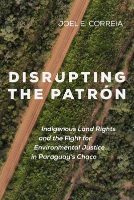 Disrupting the Patrón: Indigenous Land Rights and the Fight for Environmental Justice in Paraguay's Chaco - Joel E. Correia