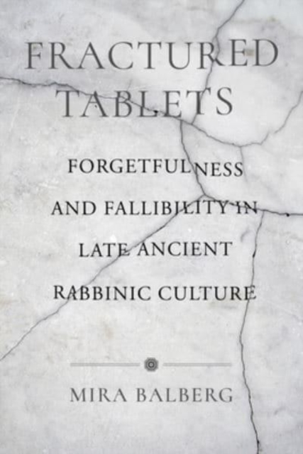 Fractured Tablets: Forgetfulness and Fallibility in Late Ancient Rabbinic Culture - Mira Balberg