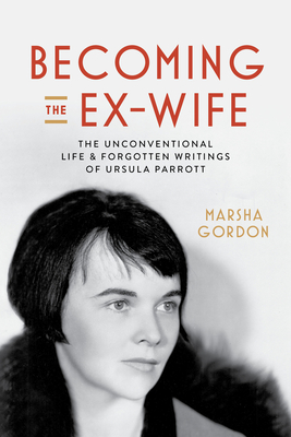 Becoming the Ex-Wife: The Unconventional Life and Forgotten Writings of Ursula Parrott - Marsha Gordon