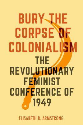 Bury the Corpse of Colonialism: The Revolutionary Feminist Conference of 1949 - Elisabeth B. Armstrong