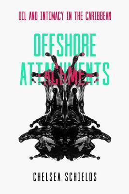 Offshore Attachments: Oil and Intimacy in the Caribbean - Chelsea Schields