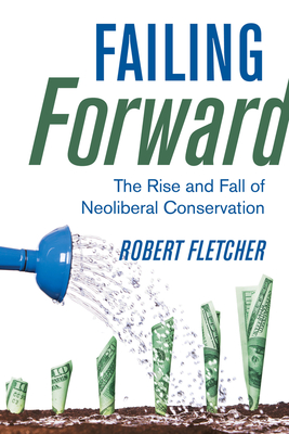 Failing Forward: The Rise and Fall of Neoliberal Conservation - Robert Fletcher
