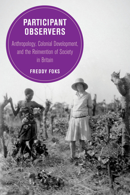 Participant Observers: Anthropology, Colonial Development, and the Reinvention of Society in Britain Volume 22 - Freddy Foks