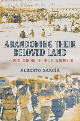 Abandoning Their Beloved Land: The Politics of Bracero Migration in Mexico - Alberto García