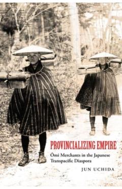Coperta cărții 'Provincializing Empire: Omi Merchants in the Japanese Transpacific Diaspora Volume 18 - Jun Uchida'