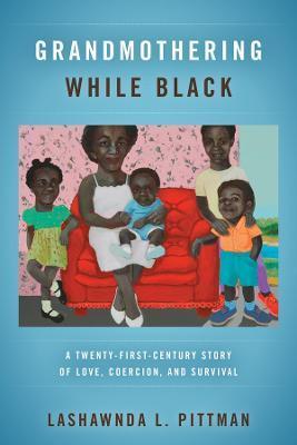 Grandmothering While Black: A Twenty-First-Century Story of Love, Coercion, and Survival - Lashawnda L. Pittman