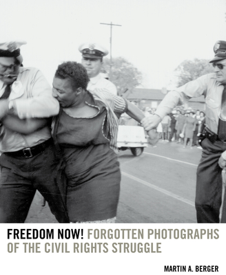 Freedom Now!: Forgotten Photographs of the Civil Rights Struggle - Martin A. Berger