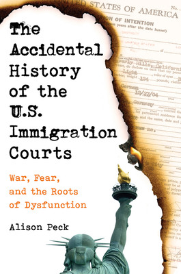 The Accidental History of the U.S. Immigration Courts: War, Fear, and the Roots of Dysfunction - Alison Peck