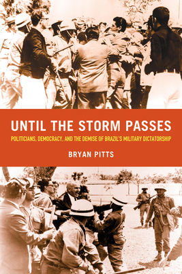 Until the Storm Passes: Politicians, Democracy, and the Demise of Brazil's Military Dictatorship - Bryan Pitts