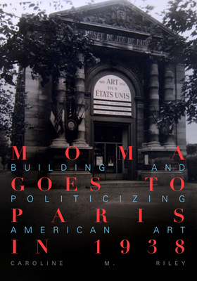 Moma Goes to Paris in 1938: Building and Politicizing American Art - Caroline M. Riley