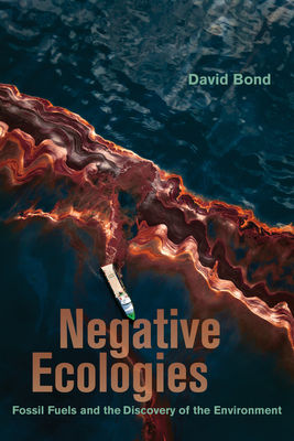 Negative Ecologies: Fossil Fuels and the Discovery of the Environment - David Bond