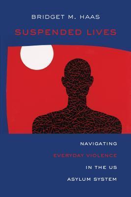 Suspended Lives: Navigating Everyday Violence in the Us Asylum System Volume 4 - Bridget Marie Haas