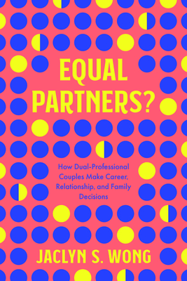 Equal Partners?: How Dual-Professional Couples Make Career, Relationship, and Family Decisions - Jaclyn S. Wong