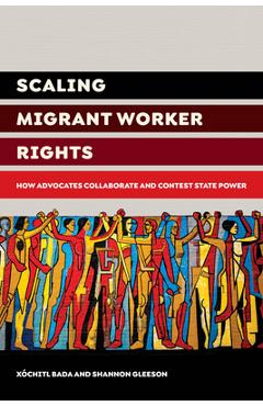 Scaling Migrant Worker Rights: How Advocates Collaborate and Contest State Power - Xochitl Bada 