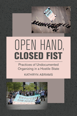 Open Hand, Closed Fist: Practices of Undocumented Organizing in a Hostile State - Kathryn Abrams