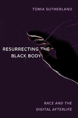 Resurrecting the Black Body: Race and the Digital Afterlife - Tonia Sutherland