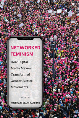 Networked Feminism: How Digital Media Makers Transformed Gender Justice Movements - Rosemary Clark-parsons