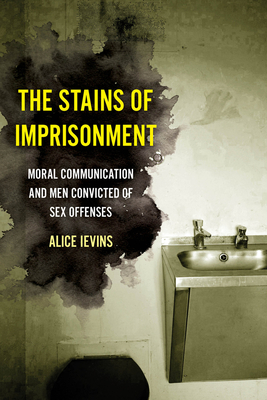The Stains of Imprisonment: Moral Communication and Men Convicted of Sex Offenses Volume 10 - Alice Ievins