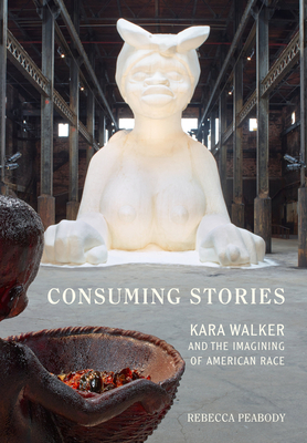 Consuming Stories: Kara Walker and the Imagining of American Race - Rebecca Peabody