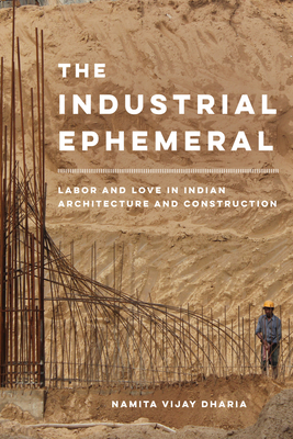 The Industrial Ephemeral: Labor and Love in Indian Architecture and Construction Volume 7 - Namita Vijay Dharia