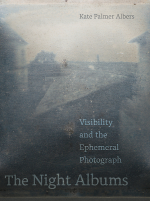 The Night Albums: Visibility and the Ephemeral Photograph - Kate Palmer Albers