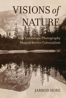 Visions of Nature: How Landscape Photography Shaped Settler Colonialism - Jarrod Hore