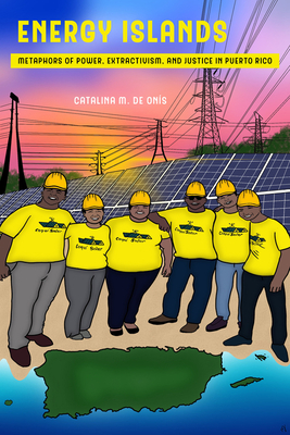 Energy Islands: Metaphors of Power, Extractivism, and Justice in Puerto Rico Volume 1 - Catalina M. De Onís