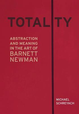 Totality: Abstraction and Meaning in the Art of Barnett Newman - Michael Schreyach