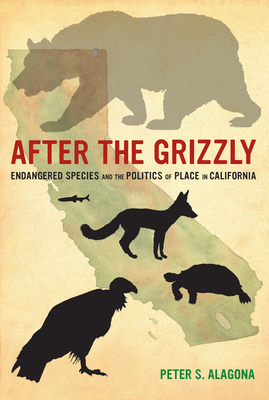 After the Grizzly: Endangered Species and the Politics of Place in California - Peter S. Alagona