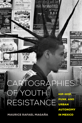 Cartographies of Youth Resistance: Hip-Hop, Punk, and Urban Autonomy in Mexico - Maurice Rafael Magaña