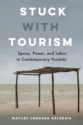 Stuck with Tourism: Space, Power, and Labor in Contemporary Yucatan - Matilde Córdoba Azcárate