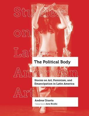 The Political Body: Stories on Art, Feminism, and Emancipation in Latin America Volume 6 - Andrea Giunta