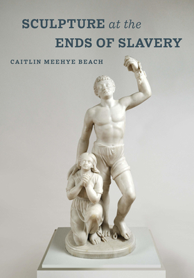 Sculpture at the Ends of Slavery: Volume 9 - Caitlin Meehye Beach