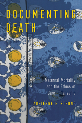 Documenting Death: Maternal Mortality and the Ethics of Care in Tanzania - Adrienne E. Strong
