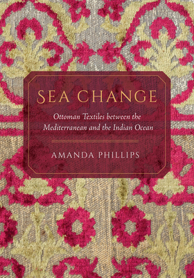 Sea Change: Ottoman Textiles Between the Mediterranean and the Indian Ocean - Amanda Phillips