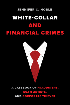 White-Collar and Financial Crimes: A Casebook of Fraudsters, Scam Artists, and Corporate Thieves - Jennifer C. Noble