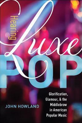 Hearing Luxe Pop: Glorification, Glamour, and the Middlebrow in American Popular Music Volume 2 - John Howland