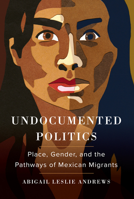 Undocumented Politics: Place, Gender, and the Pathways of Mexican Migrants - Abigail Leslie Andrews