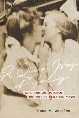 A Queer Way of Feeling: Girl Fans and Personal Archives of Early Hollywood Volume 4 - Diana W. Anselmo