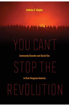 Poza produsului You Can't Stop the Revolution: Community Disorder and Social Ties in Post-Ferguson America - Andrea S. Boyles