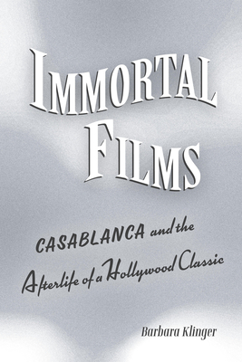 Immortal Films: Casablanca and the Afterlife of a Hollywood Classic - Barbara Klinger