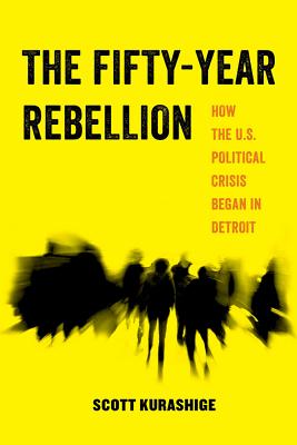 The Fifty-Year Rebellion: How the U.S. Political Crisis Began in Detroit Volume 2 - Scott Kurashige